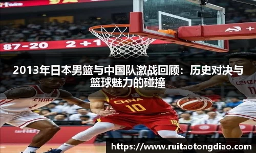 2013年日本男篮与中国队激战回顾：历史对决与篮球魅力的碰撞