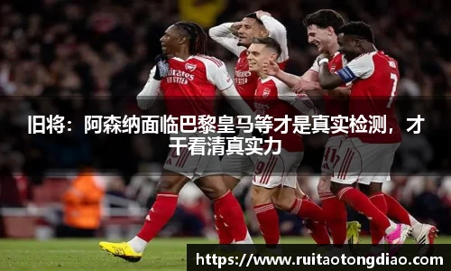 旧将：阿森纳面临巴黎皇马等才是真实检测，才干看清真实力