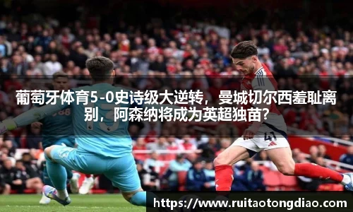 葡萄牙体育5-0史诗级大逆转，曼城切尔西羞耻离别，阿森纳将成为英超独苗？