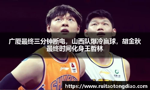 广厦最终三分钟断电，山西队爆冷赢球，胡金秋最终时间化身王哲林